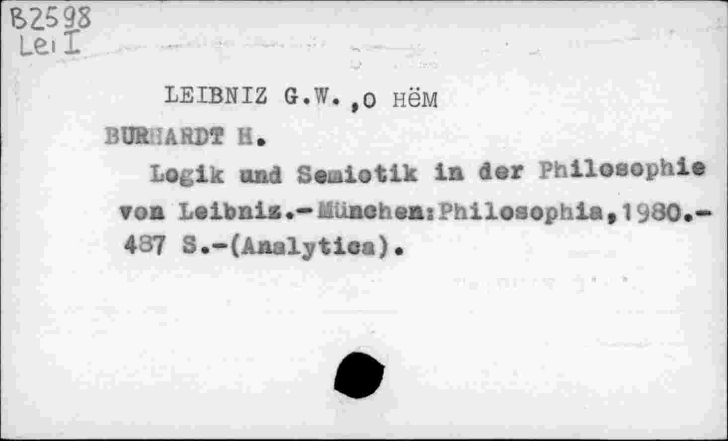 ﻿BZ598 Lei I
LEIBNIZ G.W.,0 нём
BUR ARDT H»
Logik und Soiaiotik in der Philosophie ▼on Loibnis.-Äidnohens Philosophie ,1980.-437 S•-(Analytics)•